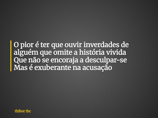O pior é ter que ouvir inverdades de alguém que omite a história vivida Que não se encoraja a desculpar-se Mas é exuberante na acusação... Frase de thibor thc.