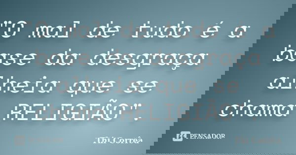 "O mal de tudo é a base da desgraça alheia que se chama RELIGIÃO".... Frase de Thi Corrêa.