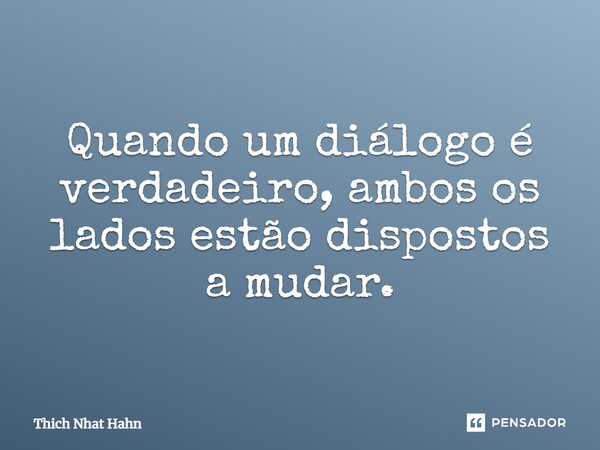 Quando um diálogo é verdadeiro, ambos os lados estão dispostos a mudar.... Frase de Thich Nhat Hahn.