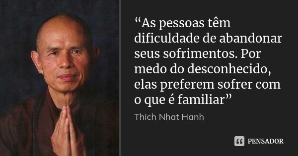 “As pessoas têm dificuldade de abandonar seus sofrimentos. Por medo do desconhecido, elas preferem sofrer com o que é familiar”... Frase de Thich Nhat Hanh.