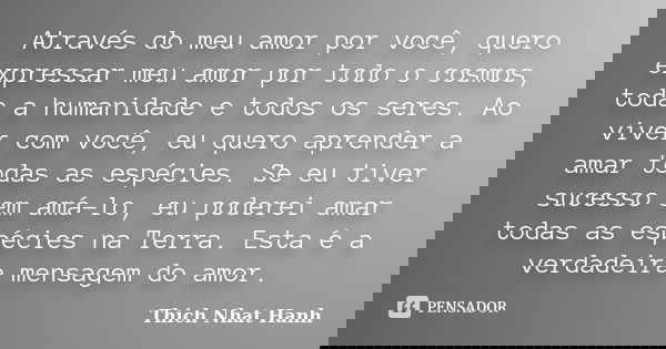 Através do meu amor por você, quero expressar meu amor por todo o cosmos, toda a humanidade e todos os seres. Ao viver com você, eu quero aprender a amar todas ... Frase de Thich Nhat Hanh.