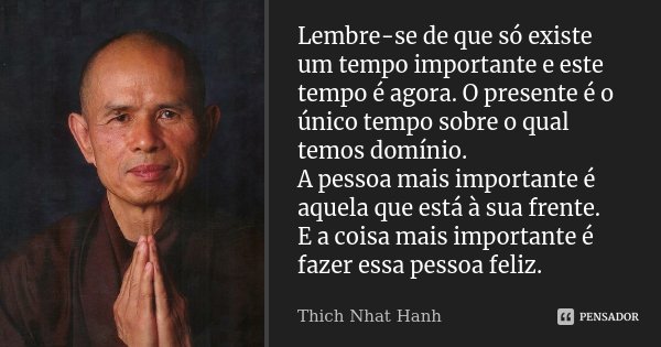 Lembre-se de que só existe um tempo importante e este tempo é agora. O presente é o único tempo sobre o qual temos domínio. A pessoa mais importante é aquela qu... Frase de Thich Nhat Hanh.