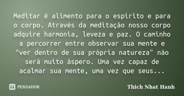 Meditar é alimento para o espírito e para o corpo. Através da meditação nosso corpo adquire harmonia, leveza e paz. O caminho a percorrer entre observar sua men... Frase de Thich Nhat Hanh.