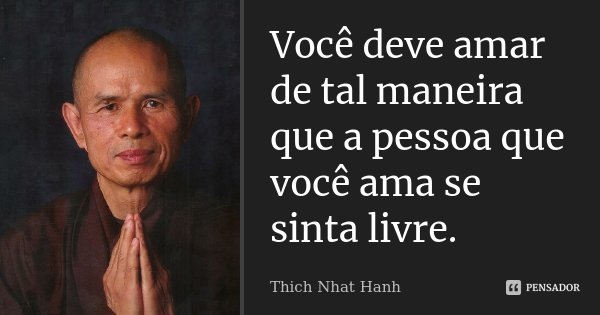 Você deve amar de tal maneira que a pessoa que você ama se sinta livre.... Frase de Thich Nhat Hanh.