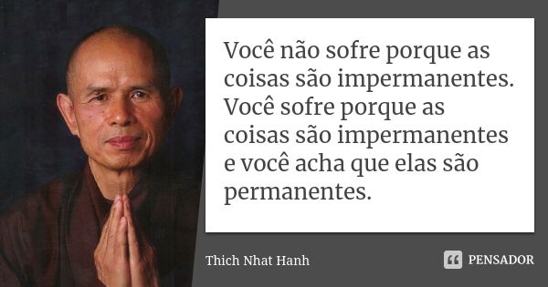 Você não sofre porque as coisas são impermanentes. Você sofre porque as coisas são impermanentes e você acha que elas são permanentes.... Frase de Thich Nhat Hanh.