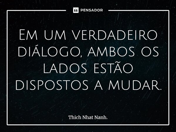 ⁠Em um verdadeiro diálogo, ambos os lados estão dispostos a mudar.... Frase de Thich Nhat Nanh..
