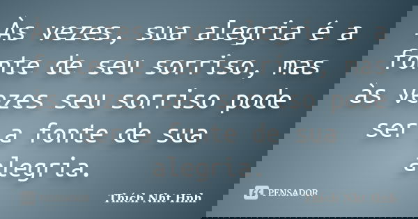 Às vezes, sua alegria é a fonte de seu sorriso, mas às vezes seu sorriso pode ser a fonte de sua alegria.... Frase de Thích Nht Hnh.
