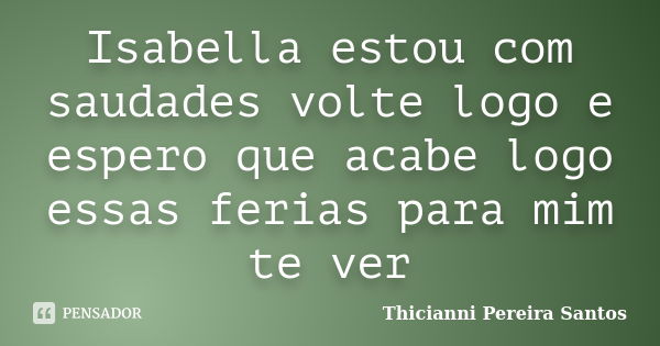 Isabella estou com saudades volte logo e espero que acabe logo essas ferias para mim te ver... Frase de Thicianni Pereira Santos.