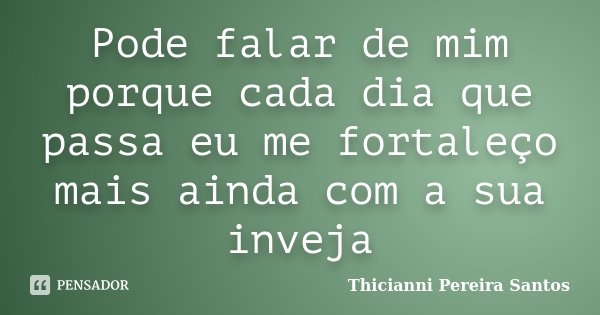 Pode falar de mim porque cada dia que passa eu me fortaleço mais ainda com a sua inveja... Frase de Thicianni Pereira Santos.