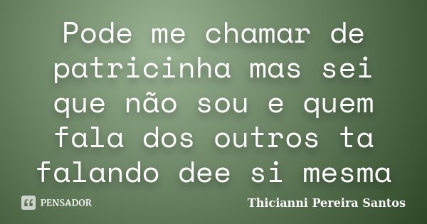Pode me chamar de patricinha mas sei que não sou e quem fala dos outros ta falando dee si mesma... Frase de Thicianni Pereira Santos.