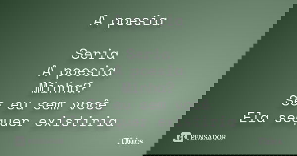 A poesia Seria A poesia Minha? Se eu sem você Ela sequer existiria... Frase de Thics.