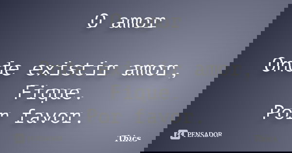 O amor Onde existir amor, Fique. Por favor.... Frase de Thics.