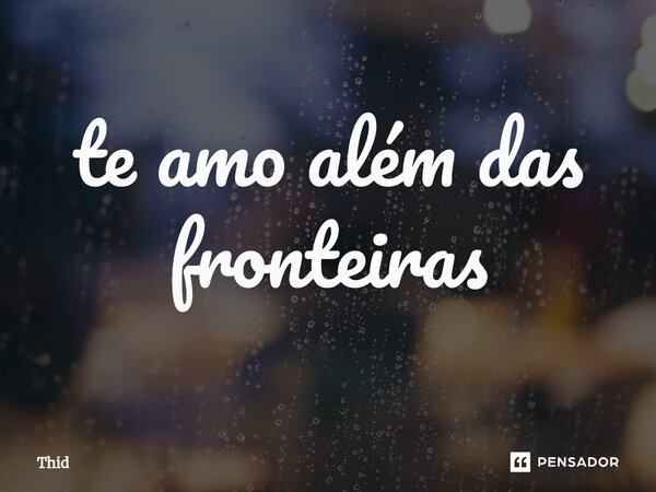 ⁠te amo além das fronteiras... Frase de Thid.