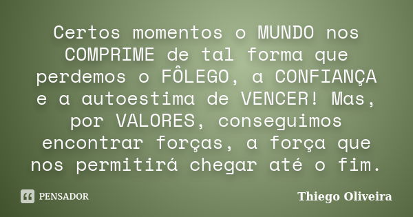 Certos momentos o MUNDO nos COMPRIME de tal forma que perdemos o FÔLEGO, a CONFIANÇA e a autoestima de VENCER! Mas, por VALORES, conseguimos encontrar forças, a... Frase de Thiego Oliveira.