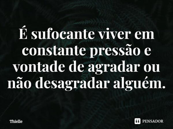 ⁠É sufocante viver em constante pressão e vontade de agradar ou não desagradar alguém.... Frase de Thielle.