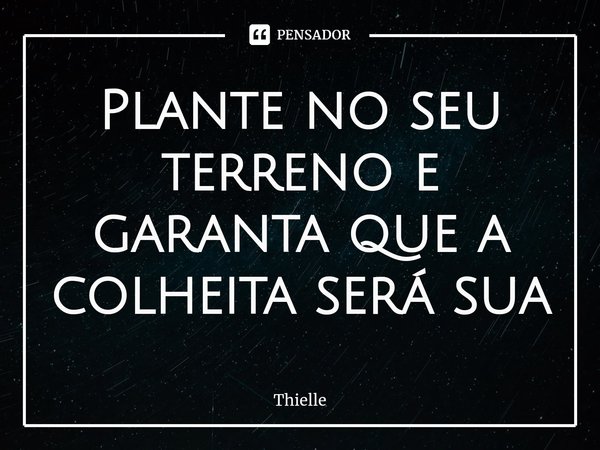 ⁠Plante no seu terreno e garanta que a colheita será sua... Frase de Thielle.