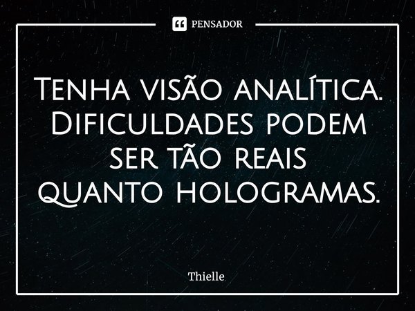 Tenha visão analítica.
Dificuldades podem
ser tão reais
quanto hologramas.... Frase de Thielle.