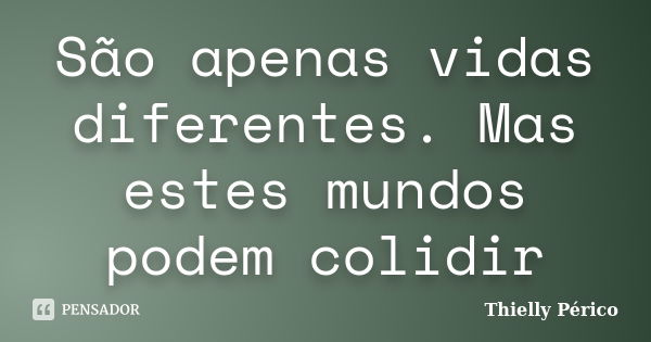 São apenas vidas diferentes. Mas estes mundos podem colidir... Frase de Thielly Périco.