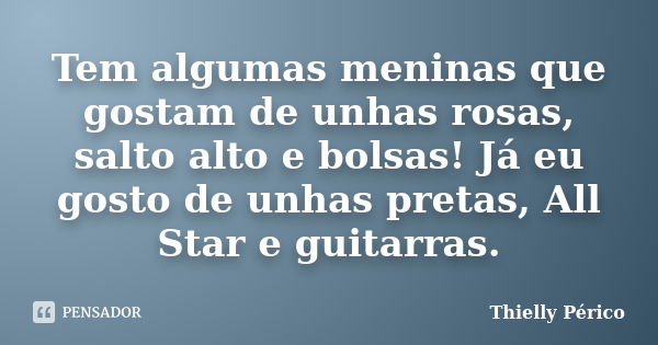 Tem algumas meninas que gostam de unhas rosas, salto alto e bolsas! Já eu gosto de unhas pretas, All Star e guitarras.... Frase de Thielly Périco.