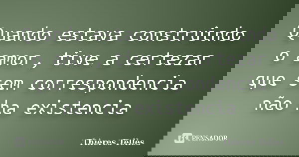 Quando estava construindo o amor, tive a certezar que sem correspondencia não ha existencia... Frase de Thieres Telles.