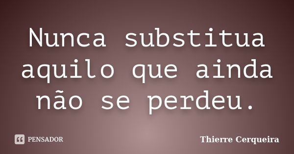 Nunca substitua aquilo que ainda não se perdeu.... Frase de Thierre Cerqueira.