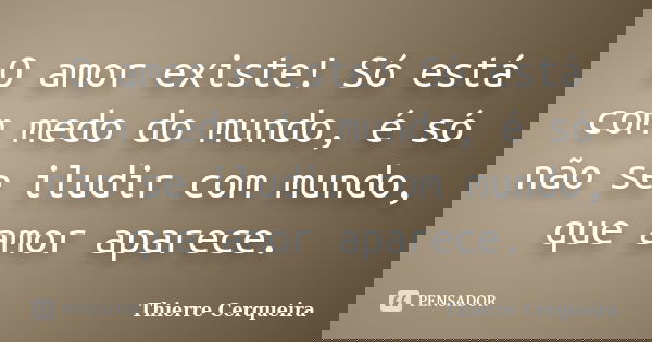 O amor existe! Só está com medo do mundo, é só não se iludir com mundo, que amor aparece.... Frase de Thierre Cerqueira.