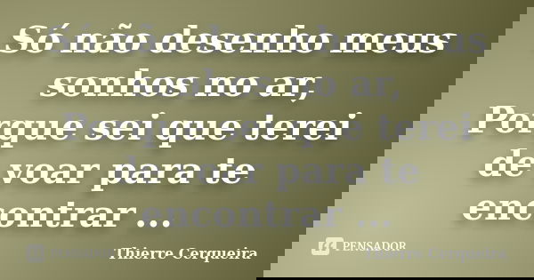 Só não desenho meus sonhos no ar, Porque sei que terei de voar para te encontrar ...... Frase de Thierre Cerqueira.