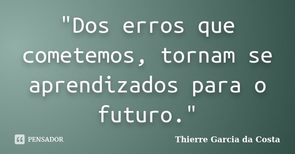 "Dos erros que cometemos, tornam se aprendizados para o futuro."... Frase de Thierre Garcia da Costa.