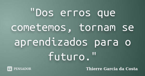 "Dos erros que cometemos, tornam se aprendizados para o futuro."... Frase de Thierre Garcia da Costa.