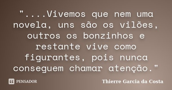 "....Vivemos que nem uma novela, uns são os vilões, outros os bonzinhos e restante vive como figurantes, pois nunca conseguem chamar atenção."... Frase de Thierre Garcia da Costa.