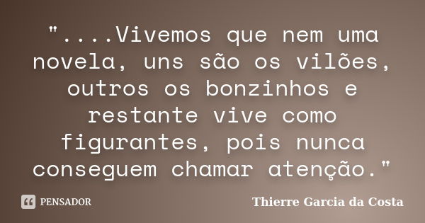 "....Vivemos que nem uma novela, uns são os vilões, outros os bonzinhos e restante vive como figurantes, pois nunca conseguem chamar atenção."... Frase de Thierre Garcia da Costa.