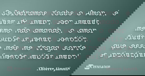 Celebramos todos o Amor, é bom d+ amar, ser amado, mesmo não amando, o amor tudo vale a pena, sentir, que esse mês me traga sorte e principalmente muito amor!... Frase de Thierre Januth.