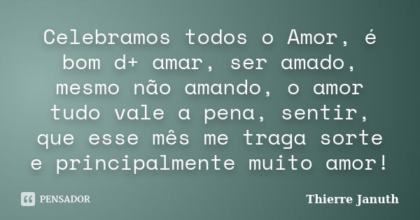 Celebramos todos o Amor, é bom d+ amar, ser amado, mesmo não amando, o amor tudo vale a pena, sentir, que esse mês me traga sorte e principalmente muito amor!... Frase de Thierre Januth.