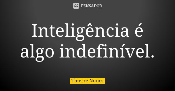 Inteligência é algo indefinível.... Frase de Thierre Nunes.