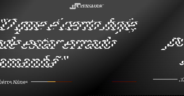 "O que é certo hoje, pode estar errado amanhã"... Frase de Thierre Nunes.