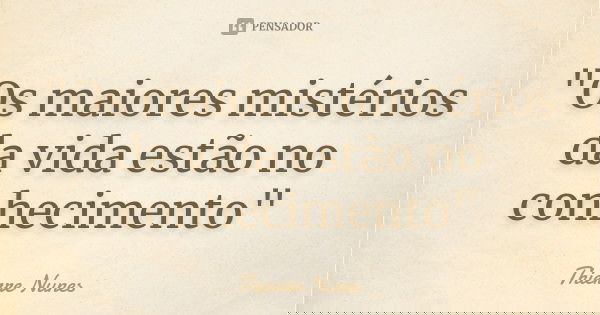 "Os maiores mistérios da vida estão no conhecimento"... Frase de Thierre Nunes.