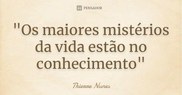 "Os maiores mistérios da vida estão no conhecimento"... Frase de Thierre Nunes.