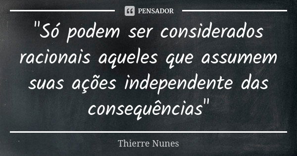 "Só podem ser considerados racionais aqueles que assumem suas ações independente das consequências"... Frase de Thierre Nunes.