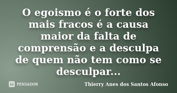 O egoismo é o forte dos mais fracos é a causa maior da falta de comprensão e a desculpa de quem não tem como se desculpar...... Frase de Thierry Anes dos Santos Afonso.
