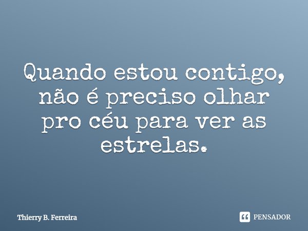 Quando estou contigo, não é preciso olhar pro céu para ver as estrelas.... Frase de Thierry B. Ferreira.