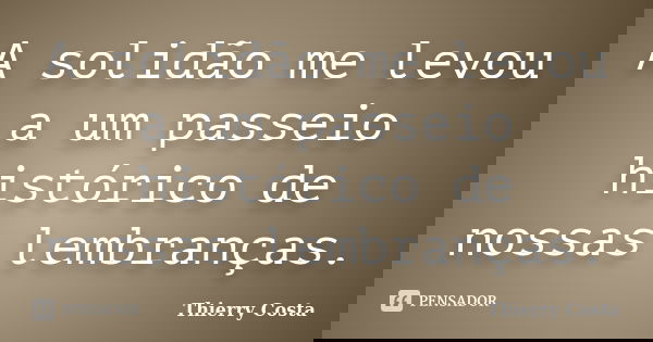 A solidão me levou a um passeio histórico de nossas lembranças.... Frase de Thierry Costa.