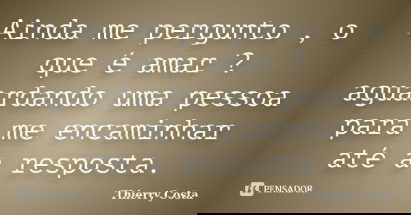 Ainda me pergunto , o que é amar ? aguardando uma pessoa para me encaminhar até a resposta.... Frase de Thierry Costa.