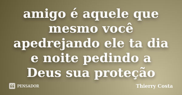 amigo é aquele que mesmo você apedrejando ele ta dia e noite pedindo a Deus sua proteção... Frase de Thierry Costa.