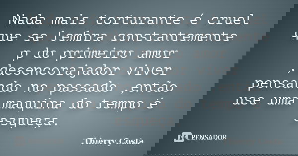 Nada mais torturante é cruel que se lembra constantemente p do primeiro amor ,desencorajador viver pensando no passado ,então use uma maquina do tempo é esqueça... Frase de Thierry Costa.