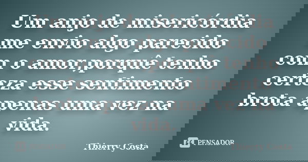 Um anjo de misericórdia me envio algo parecido com o amor,porquê tenho certeza esse sentimento brota apenas uma vez na vida.... Frase de Thierry Costa.
