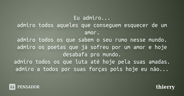 Eu admiro... admiro todos aqueles que conseguem esquecer de um amor. admiro todos os que sabem o seu rumo nesse mundo. admiro os poetas que já sofreu por um amo... Frase de thierry.