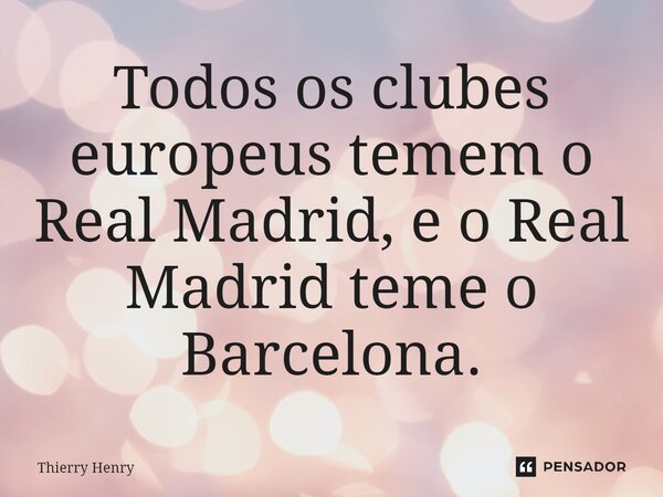 Todos os clubes europeus temem o Real Madrid, e o Real Madrid teme o Barcelona.... Frase de Thierry Henry.