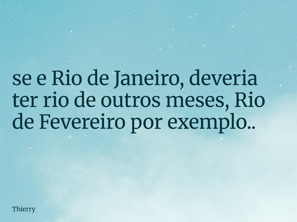 se e Rio de Janeiro, deveria ter rio de outros meses, Rio de Fevereiro por exemplo..... Frase de Thierry.