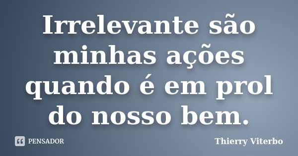 Irrelevante são minhas ações quando é em prol do nosso bem.... Frase de Thierry Viterbo.