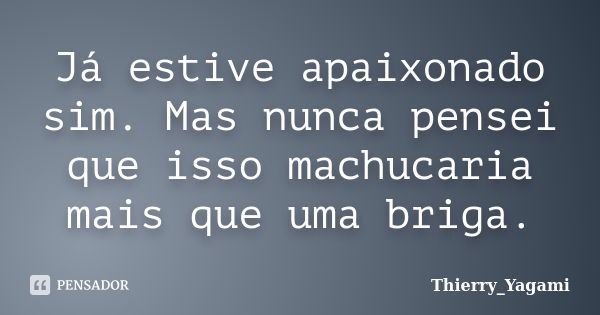 Já estive apaixonado sim. Mas nunca pensei que isso machucaria mais que uma briga.... Frase de Thierry_Yagami.